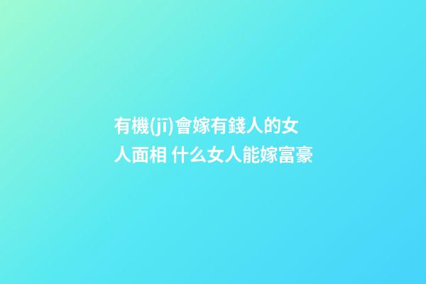 有機(jī)會嫁有錢人的女人面相 什么女人能嫁富豪